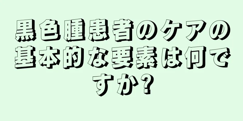 黒色腫患者のケアの基本的な要素は何ですか?