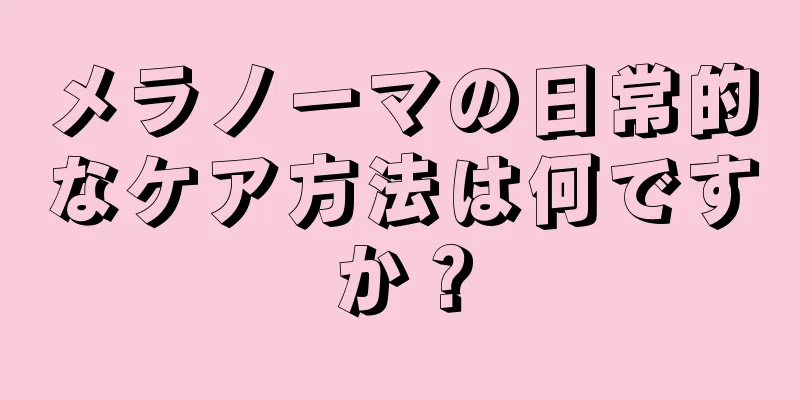 メラノーマの日常的なケア方法は何ですか？