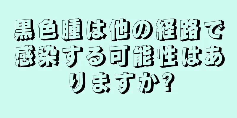 黒色腫は他の経路で感染する可能性はありますか?