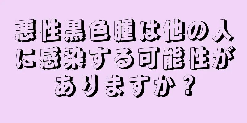 悪性黒色腫は他の人に感染する可能性がありますか？