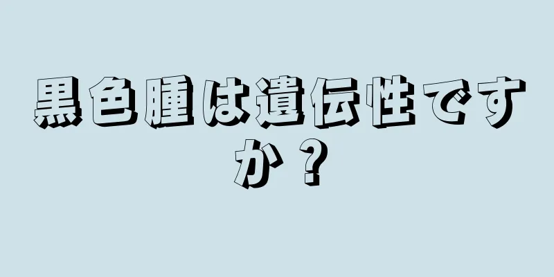 黒色腫は遺伝性ですか？