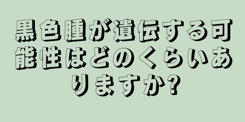 黒色腫が遺伝する可能性はどのくらいありますか?