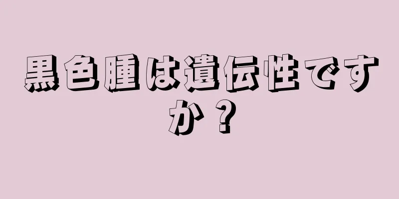 黒色腫は遺伝性ですか？
