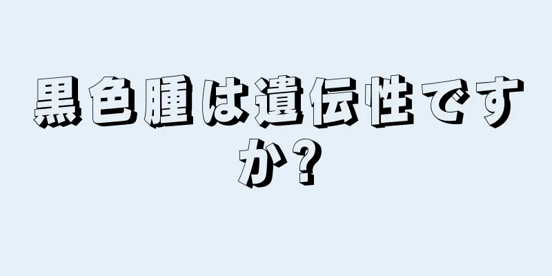 黒色腫は遺伝性ですか?