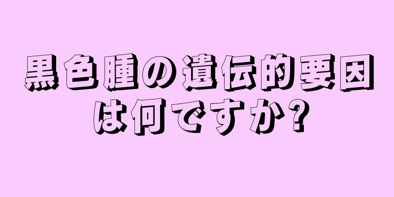 黒色腫の遺伝的要因は何ですか?
