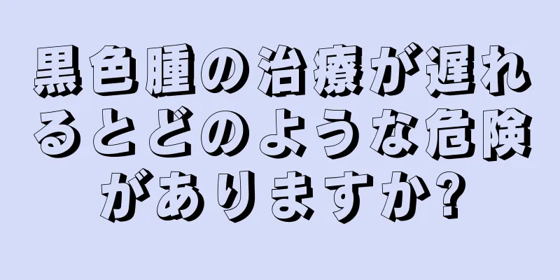黒色腫の治療が遅れるとどのような危険がありますか?