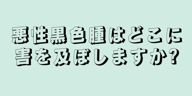 悪性黒色腫はどこに害を及ぼしますか?
