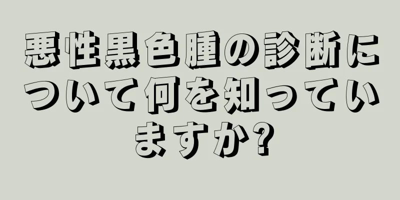 悪性黒色腫の診断について何を知っていますか?