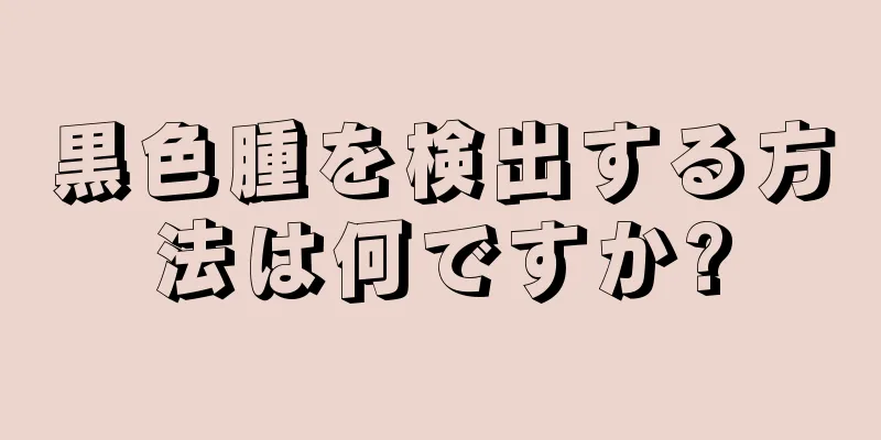 黒色腫を検出する方法は何ですか?