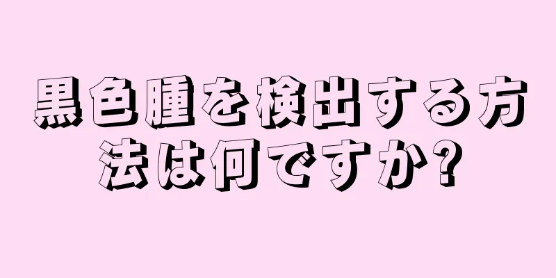 黒色腫を検出する方法は何ですか?