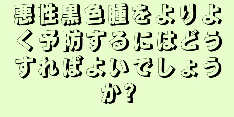 悪性黒色腫をよりよく予防するにはどうすればよいでしょうか?