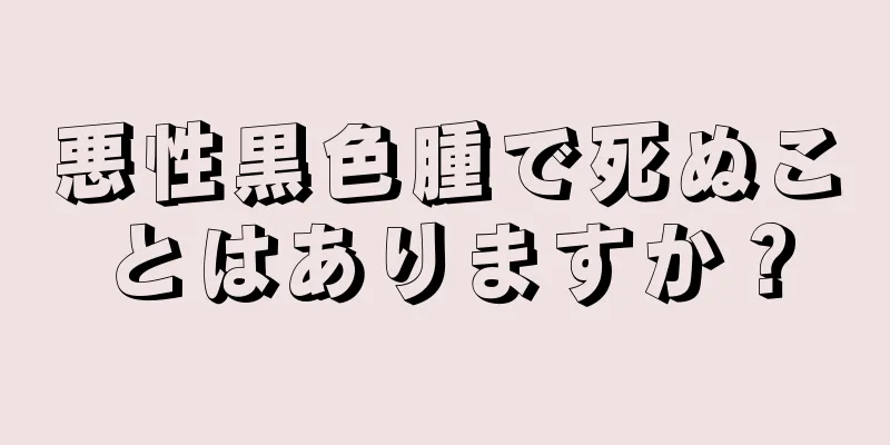 悪性黒色腫で死ぬことはありますか？