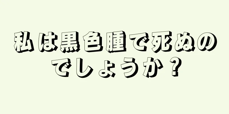 私は黒色腫で死ぬのでしょうか？