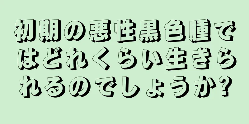初期の悪性黒色腫ではどれくらい生きられるのでしょうか?