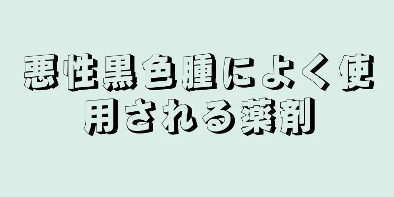 悪性黒色腫によく使用される薬剤