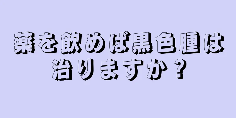 薬を飲めば黒色腫は治りますか？