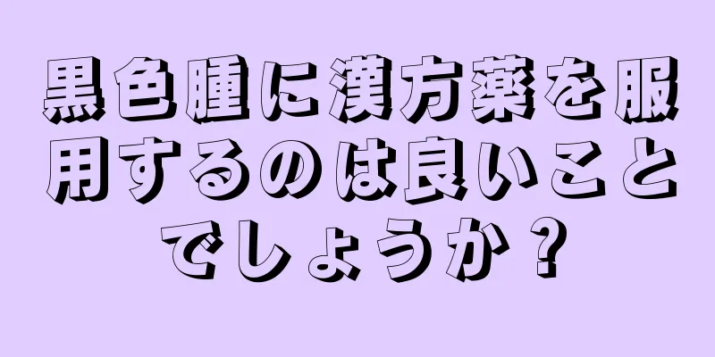 黒色腫に漢方薬を服用するのは良いことでしょうか？