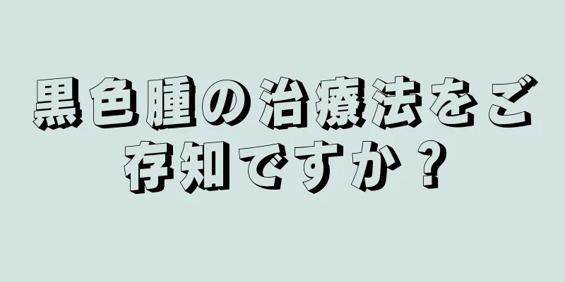 黒色腫の治療法をご存知ですか？