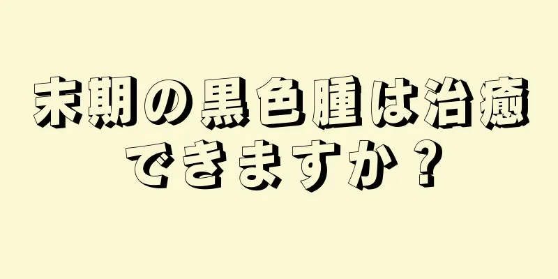 末期の黒色腫は治癒できますか？