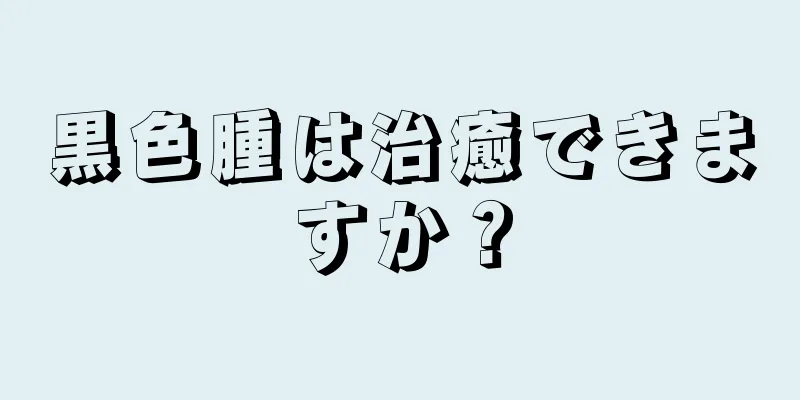 黒色腫は治癒できますか？