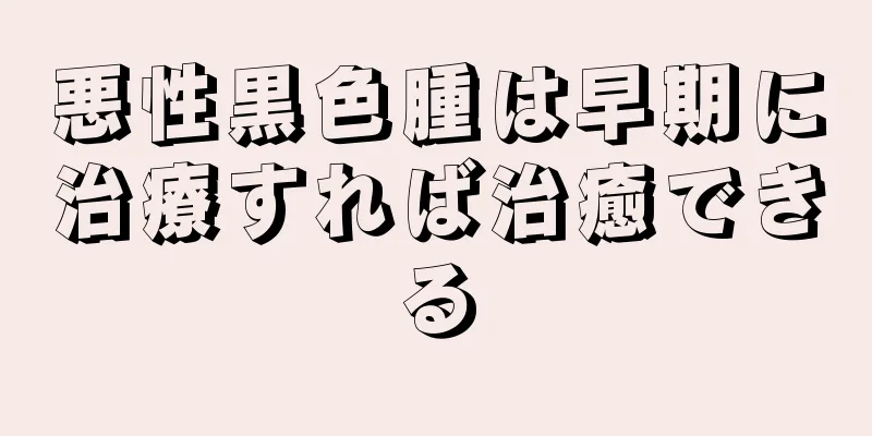 悪性黒色腫は早期に治療すれば治癒できる