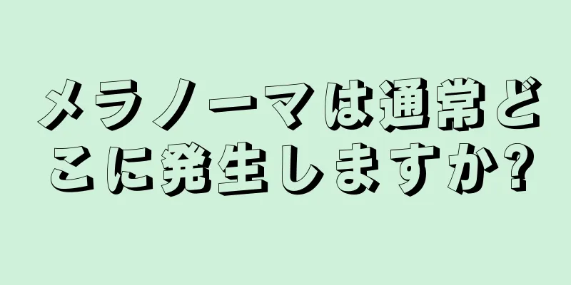 メラノーマは通常どこに発生しますか?