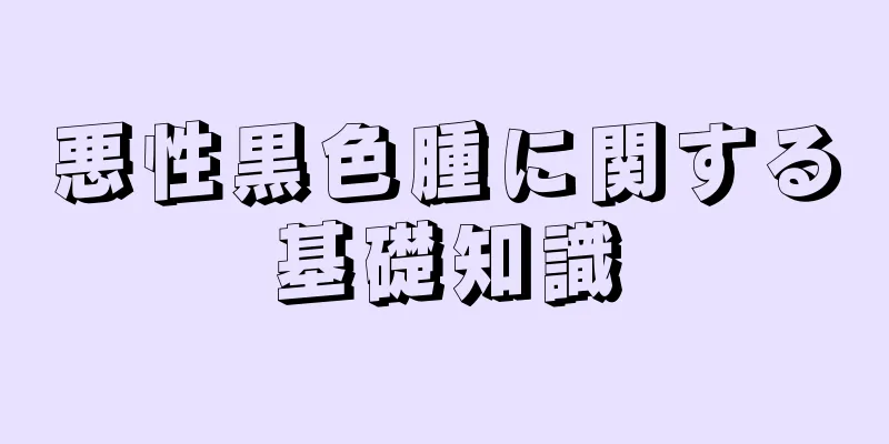 悪性黒色腫に関する基礎知識