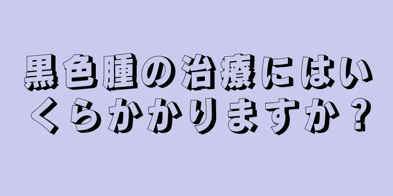 黒色腫の治療にはいくらかかりますか？