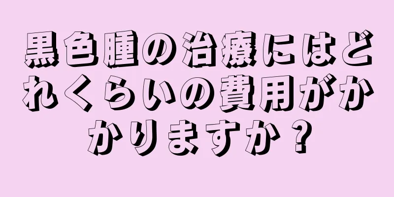 黒色腫の治療にはどれくらいの費用がかかりますか？