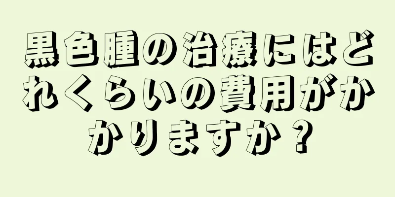 黒色腫の治療にはどれくらいの費用がかかりますか？