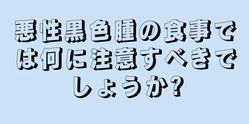 悪性黒色腫の食事では何に注意すべきでしょうか?