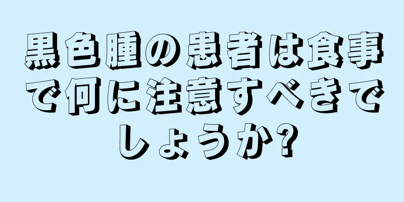 黒色腫の患者は食事で何に注意すべきでしょうか?