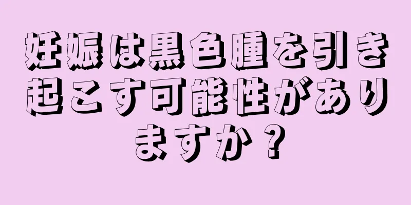 妊娠は黒色腫を引き起こす可能性がありますか？
