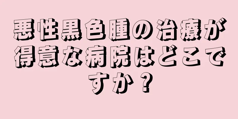悪性黒色腫の治療が得意な病院はどこですか？