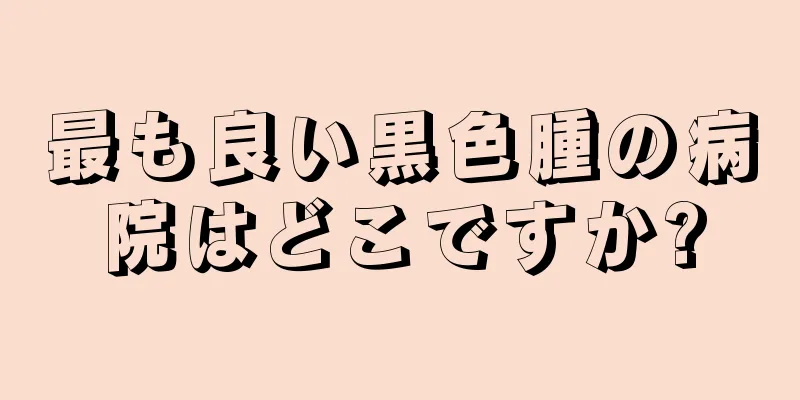 最も良い黒色腫の病院はどこですか?