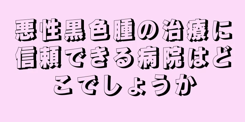 悪性黒色腫の治療に信頼できる病院はどこでしょうか
