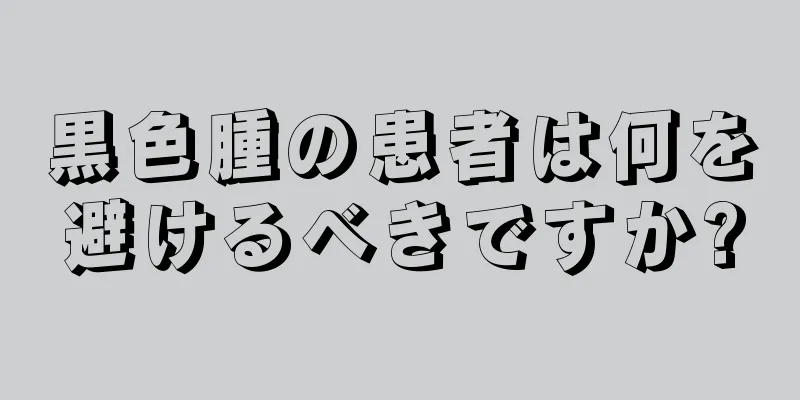 黒色腫の患者は何を避けるべきですか?