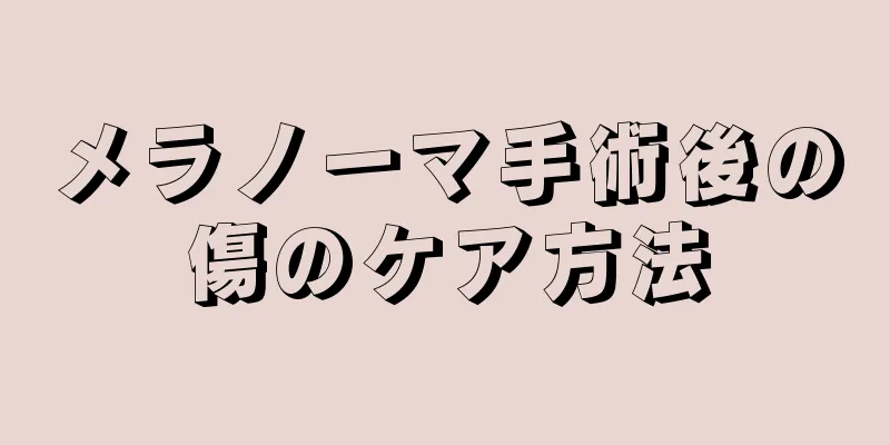 メラノーマ手術後の傷のケア方法