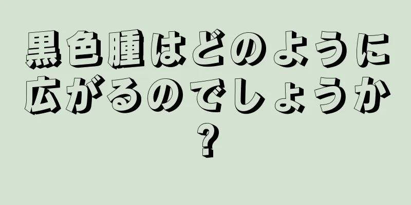 黒色腫はどのように広がるのでしょうか?