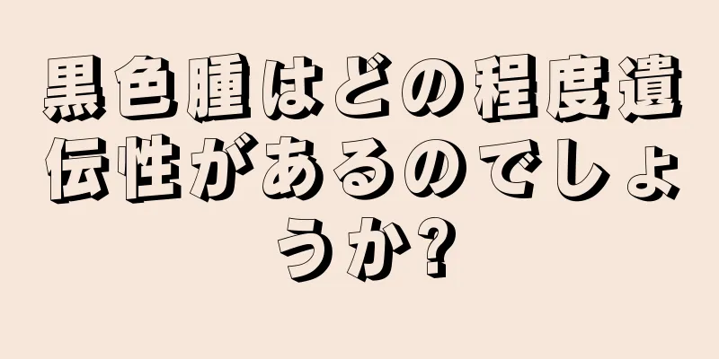 黒色腫はどの程度遺伝性があるのでしょうか?