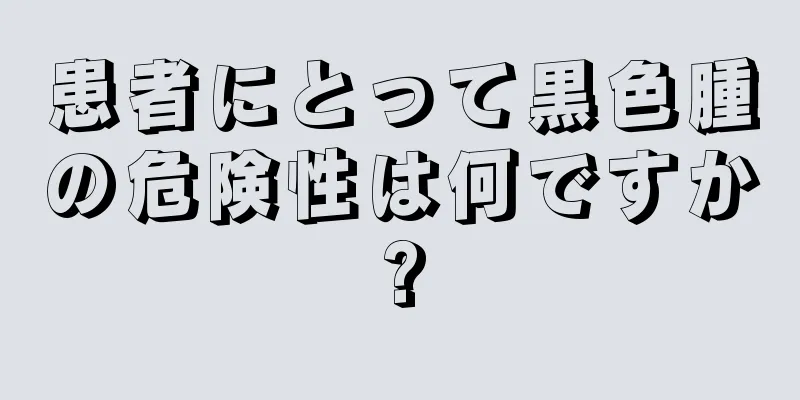 患者にとって黒色腫の危険性は何ですか?