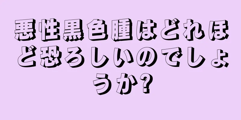 悪性黒色腫はどれほど恐ろしいのでしょうか?