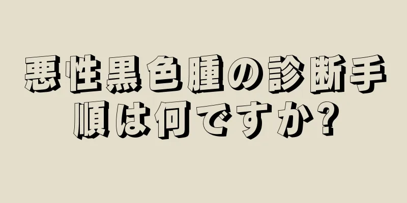 悪性黒色腫の診断手順は何ですか?