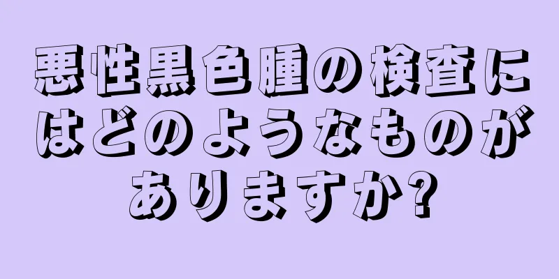 悪性黒色腫の検査にはどのようなものがありますか?