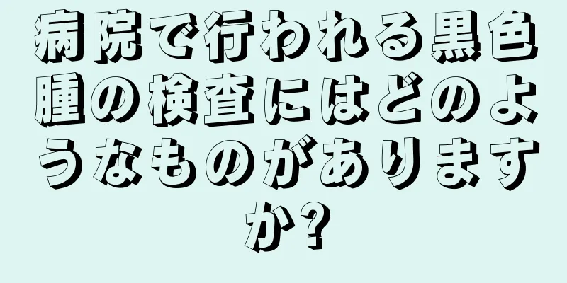 病院で行われる黒色腫の検査にはどのようなものがありますか?