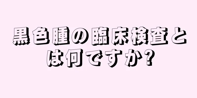 黒色腫の臨床検査とは何ですか?