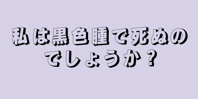 私は黒色腫で死ぬのでしょうか？