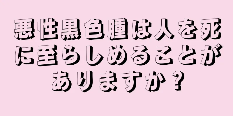 悪性黒色腫は人を死に至らしめることがありますか？