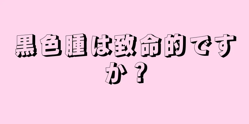黒色腫は致命的ですか？