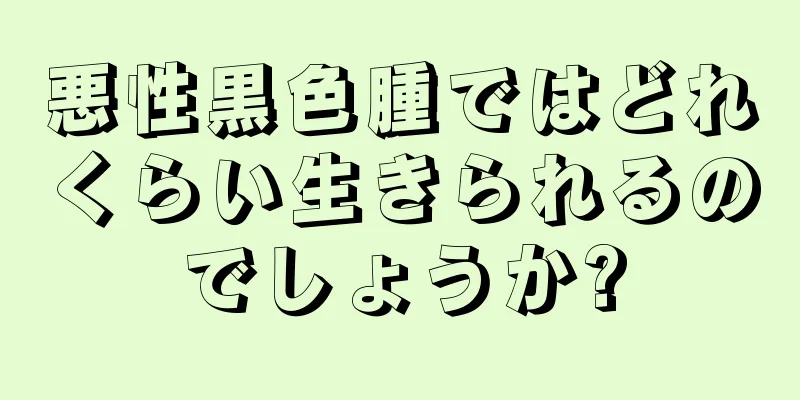 悪性黒色腫ではどれくらい生きられるのでしょうか?